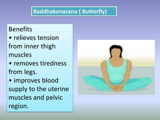 Baddhakonasana ( Butterfly)
Benefits
• relieves tension
from inner thigh
muscles
• removes tiredness
from legs.
• improves blood
supply to the uterine
muscles and pelvic
region.
 