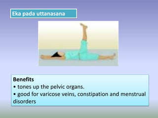 Eka pada uttanasana
Benefits
• tones up the pelvic organs.
• good for varicose veins, constipation and menstrual
disorders
 