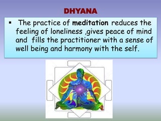 DHYANA
 The practice of meditation reduces the
feeling of loneliness ,gives peace of mind
and fills the practitioner with a sense of
well being and harmony with the self.
 