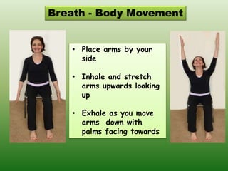 • Place arms by your
side
• Inhale and stretch
arms upwards looking
up
• Exhale as you move
arms down with
palms facing towards
Breath - Body Movement
 