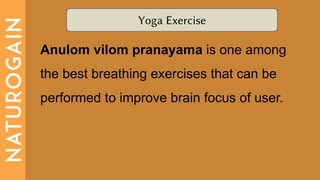 Yoga Exercise
Anulom vilom pranayama is one among
the best breathing exercises that can be
performed to improve brain focus of user.
 