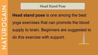 Head Stand Pose
Head stand pose is one among the best
yoga exercises that can promote the blood
supply to brain. Beginners are suggested to
do this exercise with support.
 