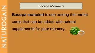 Bacopa Monnieri
Bacopa monnieri is one among the herbal
cures that can be added with natural
supplements for poor memory.
 