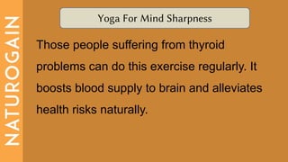 Yoga For Mind Sharpness
Those people suffering from thyroid
problems can do this exercise regularly. It
boosts blood supply to brain and alleviates
health risks naturally.
 