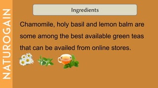Ingredients
Chamomile, holy basil and lemon balm are
some among the best available green teas
that can be availed from online stores.
 
