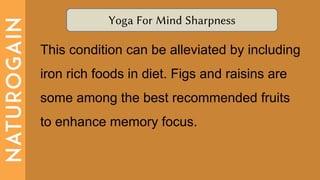 Yoga For Mind Sharpness
This condition can be alleviated by including
iron rich foods in diet. Figs and raisins are
some among the best recommended fruits
to enhance memory focus.
 