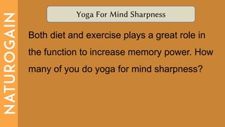 Yoga For Mind Sharpness
Both diet and exercise plays a great role in
the function to increase memory power. How
many of you do yoga for mind sharpness?
 