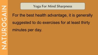 Yoga For Mind Sharpness
For the best health advantage, it is generally
suggested to do exercises for at least thirty
minutes per day.
 