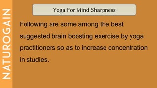 Yoga For Mind Sharpness
Following are some among the best
suggested brain boosting exercise by yoga
practitioners so as to increase concentration
in studies.
 