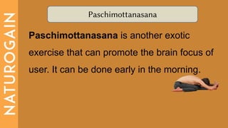 Paschimottanasana
Paschimottanasana is another exotic
exercise that can promote the brain focus of
user. It can be done early in the morning.
 