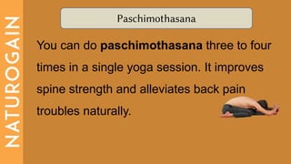 Paschimothasana
You can do paschimothasana three to four
times in a single yoga session. It improves
spine strength and alleviates back pain
troubles naturally.
 