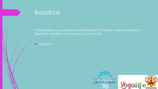 Bandhas
Compressões musculares com efeito específico sobre o sistema nervoso e
glandular, equilibrando a produção hormonal.
 Nauli kria:
 