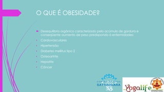 O QUE É OBESIDADE?
 Desequilíbrio orgânico caracterizado pelo acúmulo de gordura e
conseqüente aumento de peso predispondo à enfermidades:
• Cardiovasculares
• Hipertensão
• Diabetes mellitus tipo 2
• Osteoartrite
• Hepatite
• Câncer
 