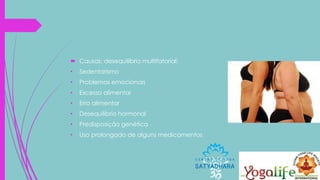  Causas: desequilíbrio multifatorial:
• Sedentarismo
• Problemas emocionais
• Excesso alimentar
• Erro alimentar
• Desequilíbrio hormonal
• Predisposição genética
• Uso prolongado de alguns medicamentos
 