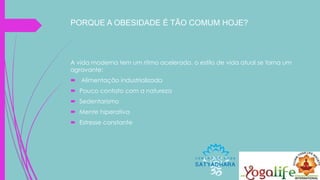 PORQUE A OBESIDADE É TÃO COMUM HOJE?
A vida moderna tem um ritmo acelerado, o estilo de vida atual se torna um
agravante:
 Alimentação industrializada
 Pouco contato com a natureza
 Sedentarismo
 Mente hiperativa
 Estresse constante
 