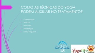 COMO AS TÉCNICAS DO YOGA
PODEM AUXILIAR NO TRATAMENTO?
• Pranayamas
• Asanas
• Bandhas
• Meditação
• Dieta yoguica
 