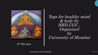 Yoga for healthy mind
& body by
HRD,UGC ,
Organized
by
University of Mumbai
6th Feb 2020
05-11-2020Presentation by Dr.Nutan W.Pakhare
1
 