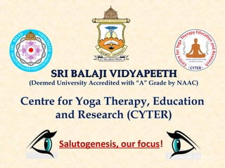 SRI BALAJI VIDYAPEETHSRI BALAJI VIDYAPEETH
(Deemed University Accredited with “A” Grade by NAAC)
Centre for Yoga Therapy, Education
and Research (CYTER)
Salutogenesis, our focus!
Bhavanani AB. SMVMCH.
16.12.2016
 