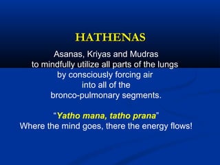 HATHENASHATHENAS
Asanas, Kriyas and Mudras
to mindfully utilize all parts of the lungs
by consciously forcing air
into all of the
bronco-pulmonary segments.
“Yatho mana, tatho prana”
Where the mind goes, there the energy flows!
 