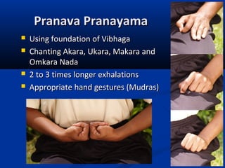 Pranava PranayamaPranava Pranayama
 Using foundation of VibhagaUsing foundation of Vibhaga
 Chanting Akara, Ukara, Makara andChanting Akara, Ukara, Makara and
Omkara NadaOmkara Nada
 2 to 3 times longer exhalations2 to 3 times longer exhalations
 Appropriate hand gestures (Mudras)Appropriate hand gestures (Mudras)
 