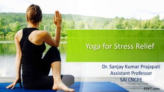 Yoga for Stress Relief
Dr. Sanjay Kumar Prajapati
Assistant Professor
SAI LNCPE
FPPT.com
 