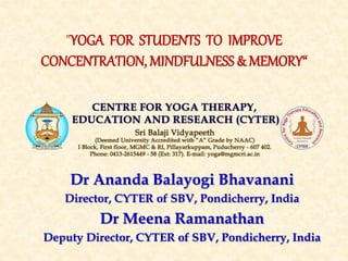 "YOGA FOR STUDENTS TO IMPROVE
CONCENTRATION, MINDFULNESS & MEMORY“
Dr Ananda Balayogi Bhavanani
Director, CYTER of SBV, Pondicherry, India
Dr Meena Ramanathan
Deputy Director, CYTER of SBV, Pondicherry, India
 
