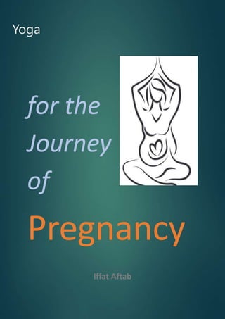Yoga
for the
Journey
of
Pregnancy
Iffat Aftab
 