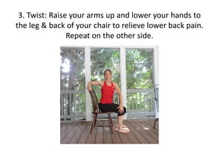 3. Twist: Raise your arms up and lower your hands to
the leg & back of your chair to relieve lower back pain.
Repeat on the other side.

 