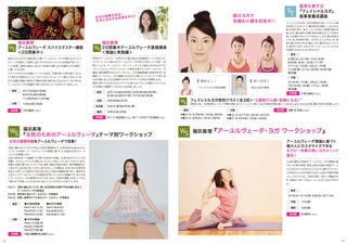 間々田佳子篠原もとこ
3/17(火)&3/18(水)
6/27(土)&6/28(日) 
11/26(木)&11/27(金)
東京
7/4(土)&7/5(日) 大阪
身体になんらかの不調を感じた際、アーユルヴェーダでは様々なスパイス
やハーブを調合して服用します。それぞれのスパイスには効能があり、ドー
シャ（体質）、季節や食材に合わせて利用する事により不調知らずな体質へ
と導いてくれます。
スパイスそれぞれの効能とドーシャの反応、不調を感じた時の取り入れ方
や、食材との相性など、ひとつひとつのスパイスについて細かく学んでいき
ます。感情の変動や身体の不調は日頃の食生活に左右されていると考える
アーユルヴェーダの栄養学と食べ合わせについても学んでいきましょう。
福田真理
アーユルヴェーダ スパイスマスター講座
＜2日間集中＞
19,980円（税込）
身近なスパイスで体調管理、自然治癒を目指す！
5/5（火・祝）&5/6（水・祝）名古屋
3/2（月）&3/3（火）京都
3/21（土）&3/22（日）、4/23（木）&4/30（木）、
5/30（土）＆5/31（日）、7/7（火）＆7/8（水）
東京
5/9（土）&10（日） 福岡
世界のアーユルヴェーダ界の中で最も偉大な指導者の一人である、Dr.
ヴァサント・ラッド師の元でアーユルヴェーダを学び、日本人として唯一、米
国ナショナル・アーユルヴェーディック・メディカル協会（NAMA)のプロ
フェッショナル・プラクティショナーの認定を受けているアーユルヴェーダ
講師、福田真理先生からアーユルヴェーダの基礎理論と実践法を学べる
講座。アーユルヴェーダの基礎となる五大元素とドーシャについて学び、自
分の体質にあった生活習慣やヨガのプラクティスが何かを理解します。
簡単に取り入れられるセルフケアで心身ともにバランスを整えていくことに
より内面から健康でいられることを目指しましょう。
福田真理
2日間集中アーユルヴェーダ基礎講座
＜理論と実践編＞
各クラス8,640円（税込）両クラス参加で15,660円（税込）
自分の体質を知る！
生活に活かせる知恵を学ぶ！
参加費
参加費
福田真理
『女性のためのアーユルヴェーダ』テーマ別ワークショップ
福田真理『アーユルヴェーダ・ヨガ ワークショップ』
女性の健康問題をアーユルヴェーダで改善！
月経に纏わるトラブルや不妊から更年期障害まで、女性特有のお悩みに対し
て、テーマを設け、アーユルヴェーダの理論に基づいた改善法を学ぶワーク
ショップを開催します！
女性の身体はとても繊細です。様々な身体の不調は、生活の乱れやストレスが
影響し、ホルモンバランスが崩れることによって起こっているといわれています。
実際に月経に関するトラブル、不妊、産前・産後の身体の変化、更年期障害など
に悩んでいる女性は決して少なくありません。この講座は、女性が自分自身の身
体をよく知り、より自然な方法で自分の心と身体の健康を取り戻し、維持する
方法としてアーユルヴェーダの実践法を学んでいただける講座です。多くの方
にアーユルヴェーダの叡智をわかりやすく伝え、ご自身の健康、女性としてのよ
り健やかで充実した人生のために役立てていただきたいと考えています。
■7月平日開催
Part1:7/2日（木）
Part2:7/2日（木）
Part3:7/3日（金）
Part1：月経に纏わるトラブル・婦人科系疾患の改善や不妊治療に役立つ
アーユルヴェーダの実践法
Part2： 更年期に役立つアーユルヴェーダ実践法
Part3： 妊娠∼産後のケアに役立つアーユルヴェーダ実践法
東京
1回（3時間）6,480円（税込）参加費
3/10（火）、4/12（日）、6/9（火）、8/11（火）
東京
7/3（金）大阪
5/8（金）福岡
「心身の調和」を目指すアーユルヴェーダの理論に基
づき、その時の季節、時間、自身の年齢や体質（ドーシ
ャ）に合わせてヨガを行うことにより、健やかでバラン
スの取れた心と体が保たれます。心身の不調を改善
したい方だけでなく、身体が硬い、激しい運動は苦
手、呼吸がうまくできない、という方にもおすすめで
す！
参加費 4,860円（税込）
アーユルヴェーダ理論に基づく
個々人にカスタマイズできる
セラピー効果の高いヨガメソッド
誕生！
3週間で小顔・若顔になる！
フェイシャルヨガは、ヨガの呼吸法やゆっくりとした動
きを取り入れることで、顔の筋肉を刺激し、しなやかな
弾力を取り戻し、血行・リンパの流れ・新陳代謝を促
進します。顔も身体と同様、筋肉を鍛えることで本来の
美しさを輝かせることができます。しかも、顔の筋肉は
小さい為、即効性が高く、ヨガをしたことがない方、美
容に感心のある方など幅広い方に喜ばれるメソッドで
す。基本の10ポーズをマスターして、フェイシャルヨガ
を指導できるようになりませんか？
2時間 3回 計6時間のレッスンで理想の顔に近づく！！レッスン毎にご自分の顔を写真に撮って、Before and Afterを比較。驚きの変化を体験しよう！
高津文美子式
『フェイシャルヨガ』
指導者養成講座
2/28（土）、3/1（日）、7（土）、8（日）
6/8（月）、9（火）、10（水）、11（木）
7/11（土）、12（日）、18（土）、19（日）
11/20（金）、21（土）、22（日）、23（月・祝）
各4日間
東京
木曜コース：5/7日（木）、14（木）、28（木） 
火曜コース：9/8（火）、15（火）、29（火） 
東京
4/16（木）、17（金）、18（土）、19（日）
10/15（木）、16（金）、17（土）、18（日）
各4日間
大阪
大阪
火曜コース：3/17（火）、24（火）、4/7（火） 
水曜コース：6/3（水）、10（水）、24（水）
大阪
フェイシャルヨガ特別クラス＜全3回＞
3回 9,720円（税込）参加費
142,560円（税込）参加費
■4月週末開催
Part1:4/11（土）
Part2:4/11（土）
Part3:4/12（日）
■8月平日開催
Part1:8/4（火）
Part2:8/4（火）
Part3:8/11（火）
顔ヨガ認定講師フェイシャルヨガ認定講師
12 13
 