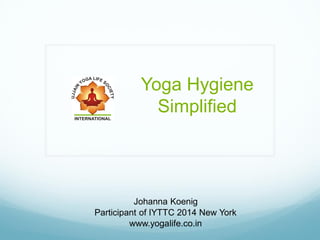 Yoga Hygiene
Simplified
Johanna Koenig
Participant of IYTTC 2014 New York
www.yogalife.co.in
 