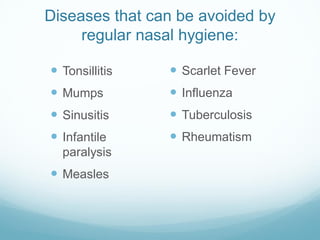 Diseases that can be avoided by
regular nasal hygiene:
 Tonsillitis
 Mumps
 Sinusitis
 Infantile
paralysis
 Measles
 Scarlet Fever
 Influenza
 Tuberculosis
 Rheumatism
 