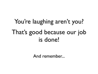 You’re laughing aren’t you?
That’s good because our job
          is done!

       And remember...
 