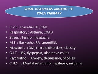 • C.V.S : Essential HT, CAD
• Respiratory : Asthma, COAD
• Stress : Tension headache
• M.S : Backache, RA, spondilitis
• Metabolic : DM, thyroid disorders, obesity
• G.I.T : IBS, dyspepsia, ulcerative colitis
• Psychiatric : Anxiety, depression, phobias
• C.N.S : Mental retardation, epilepsy, migraine
 