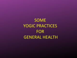 SOME
YOGIC PRACTICES
FOR
GENERAL HEALTH
 