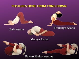 POSTURES DONE FROM LYING DOWN
Bhujanga AsanaBhujanga Asana
Matsya AsanaMatsya Asana
Bala AsanaBala Asana
Pawan Mukta AsanasPawan Mukta Asanas
 