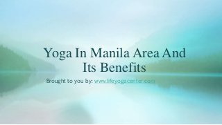 Yoga In Manila Area And
Its Benefits
Brought to you by: www.lifeyogacenter.com
 
