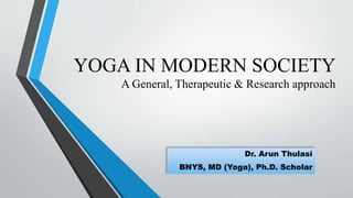 YOGA IN MODERN SOCIETY
A General, Therapeutic & Research approach
Dr. Arun Thulasi
BNYS, MD (Yoga), Ph.D. Scholar
 