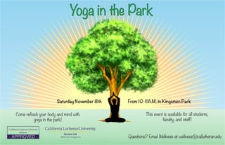 Yoga in the Park
Saturday November 8th From 10-11A.M. in Kingsmen Park
This event is available for all students,
faculty, and staff!
Come refresh your body and mind with
yoga in the park!
Questions? Email Wellness at wellness@callutheran.edu
 