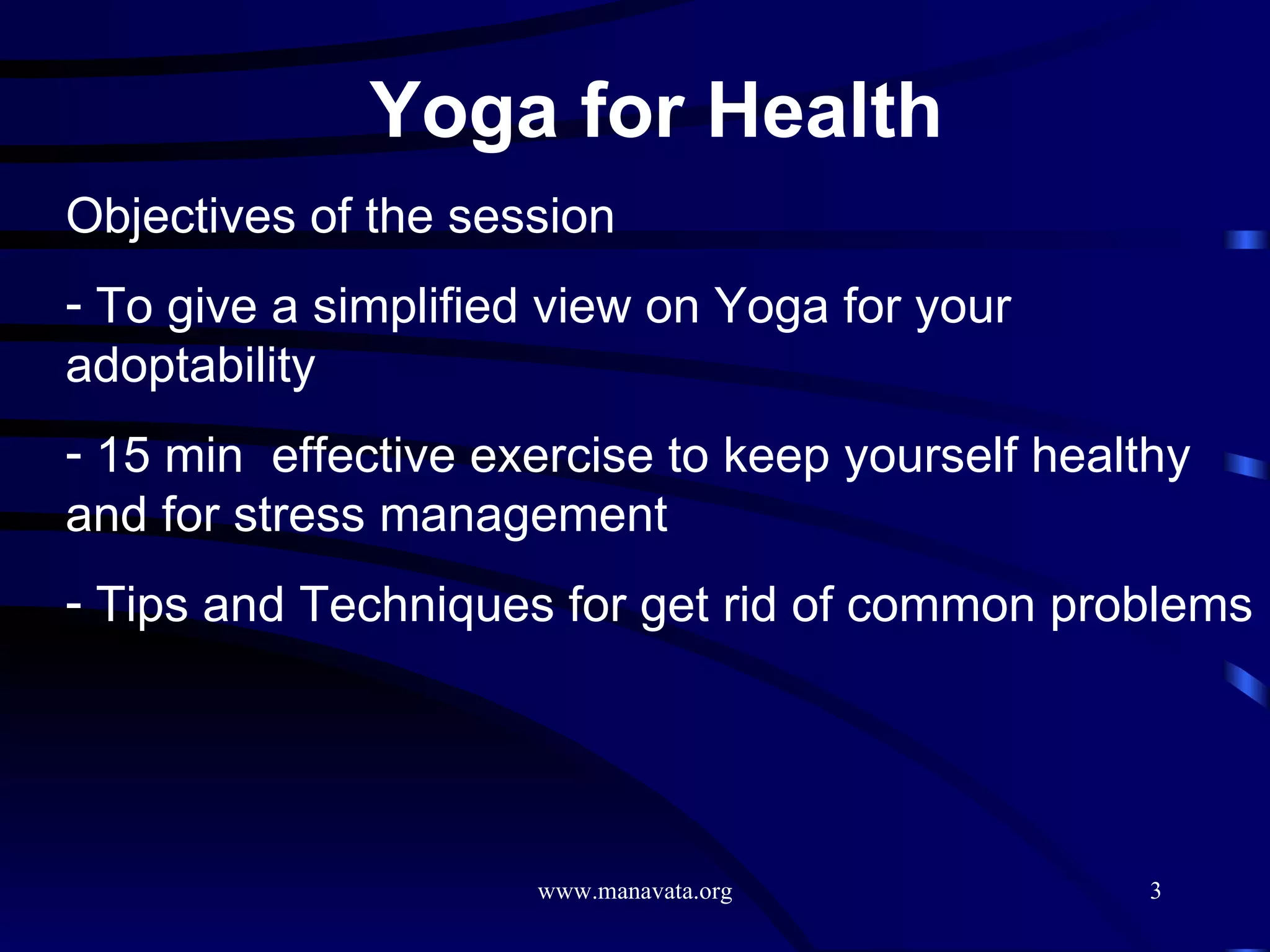 Yoga for Health   Objectives of the session To give a simplified view on Yoga for your adoptability 15 min  effective exercise to keep yourself healthy and for stress management Tips and Techniques for get rid of common problems  