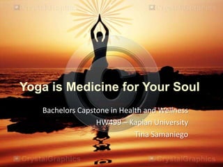 Yoga is Medicine for Your Soul
Bachelors Capstone in Health and Wellness
HW499 – Kaplan University
Tina Samaniego
 