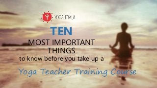TEN
MOST IMPORTANT
THINGS
to know before you take up a
Yoga Teacher Training Course
 