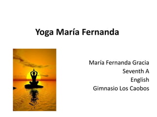 Yoga María Fernanda


            María Fernanda Gracia
                        Seventh A
                           English
             Gimnasio Los Caobos
 