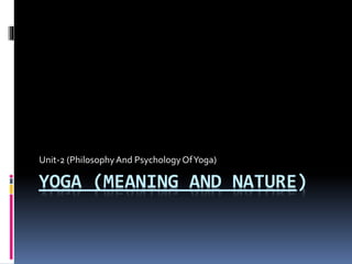 YOGA (MEANING AND NATURE)
Unit-2 (PhilosophyAnd PsychologyOfYoga)
 