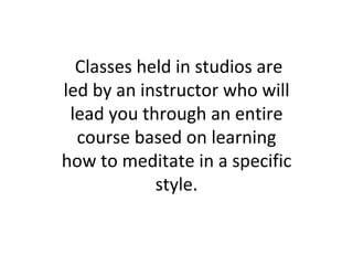Classes held in studios are led by an instructor who will lead you through an entire course based on learning how to meditate in a specific style. 