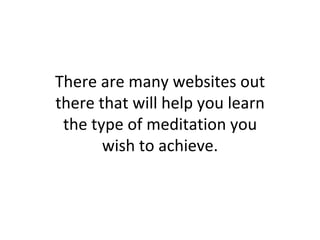 There are many websites out there that will help you learn the type of meditation you wish to achieve. 