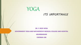 YOGA
ITS IMPORTANCE
DR. Y. ROSY AYDA
GOVERNMENT YOGA AND NATUROPATHY MEDICAL COLLEGE AND HOSPITAL
ARUMBAKKAM
CHENNAI-106
 