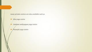 many private centres are also available such as
 Isha yoga centre
 Lakshmi andiyappan yoga centre
 Patanjali yoga centre
 