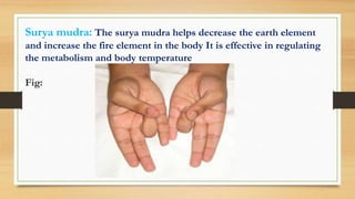 Surya mudra: The surya mudra helps decrease the earth element
and increase the fire element in the body It is effective in regulating
the metabolism and body temperature
Fig:
 