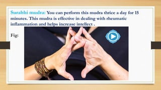 Surabhi mudra: You can perform this mudra thrice a day for 15
minutes. This mudra is effective in dealing with rheumatic
inflammation and helps increase intellect .
Fig:
 