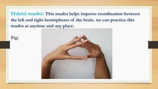 Hakini mudra: This mudra helps improve coordination between
the left and right hemispheres of the brain. we can practice this
mudra at anytime and any place.
Fig:
 